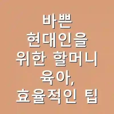 바쁜 현대인을 위한 할머니 육아, 효율적인 팁