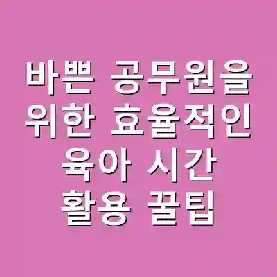 바쁜 공무원을 위한 효율적인 육아 시간 활용 꿀팁