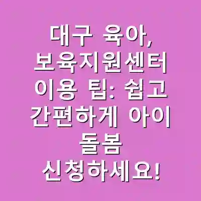대구 육아, 보육지원센터 이용 팁: 쉽고 간편하게 아이 돌봄 신청하세요!